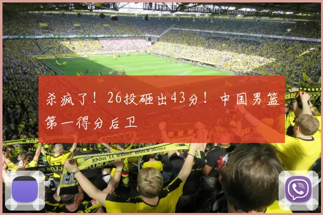 杀疯了!26投砸出43分!中国男篮第一得分后卫