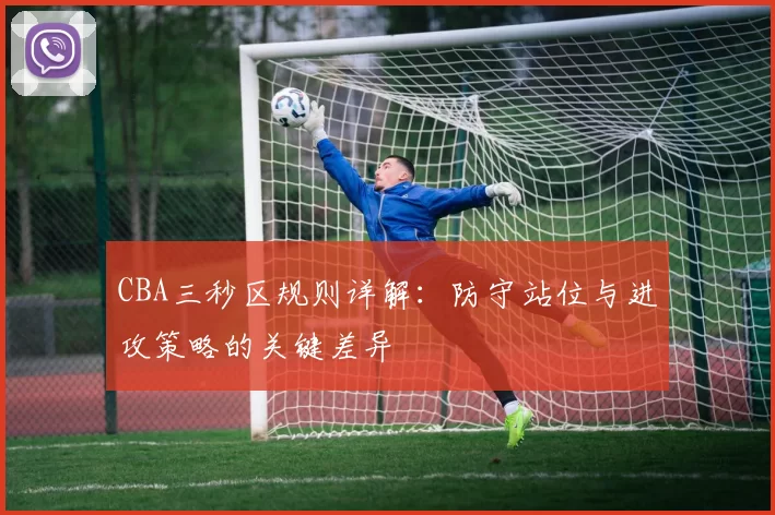 CBA三秒区规则详解:防守站位与进攻策略的关键差异