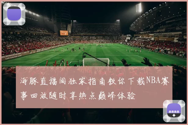 海豚直播间独家指南教你下载NBA赛事回放随时享热点巅峰体验