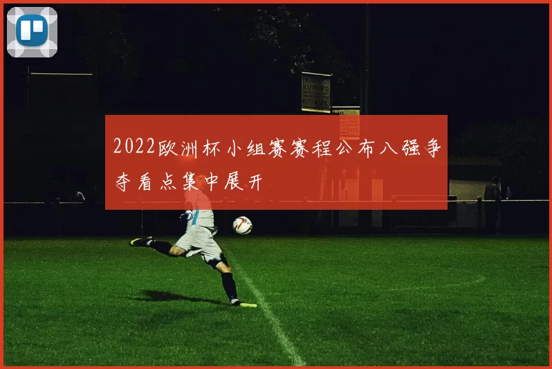 2022欧洲杯小组赛赛程公布八强争夺看点集中展开