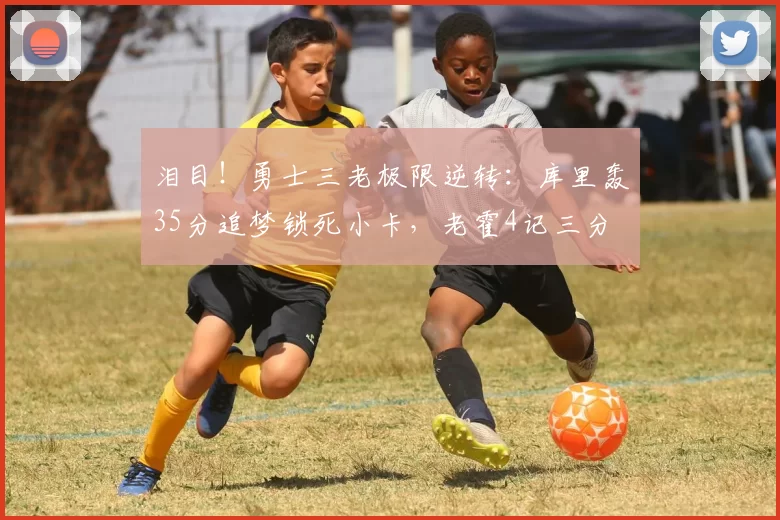 泪目！勇士三老极限逆转：库里轰35分追梦锁死小卡，老霍4记三分