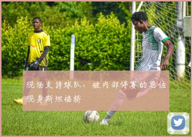 现场支持球队,被内部停赛的恩佐现身斯坦福桥