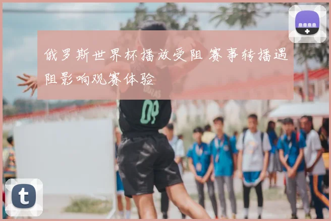 俄罗斯世界杯播放受阻 赛事转播遇阻影响观赛体验