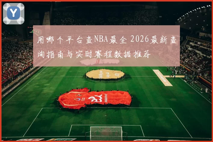用哪个平台查NBA最全 2026最新查询指南与实时赛程数据推荐