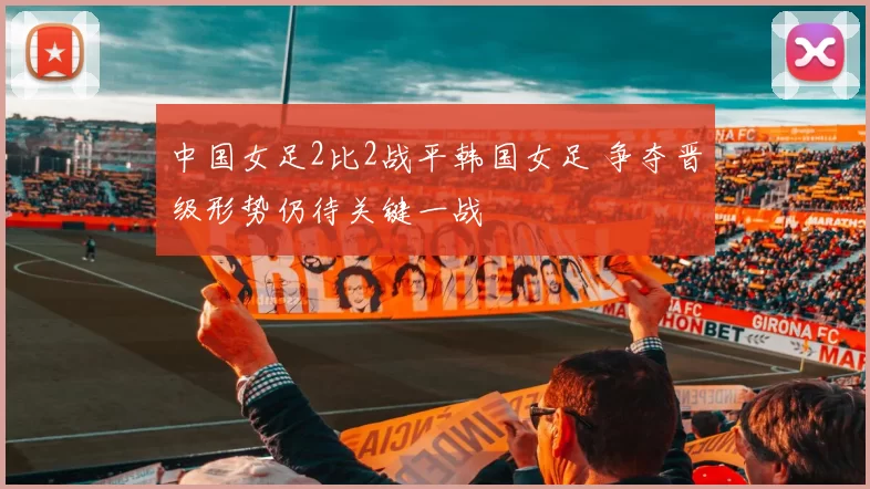 中国女足2比2战平韩国女足 争夺晋级形势仍待关键一战
