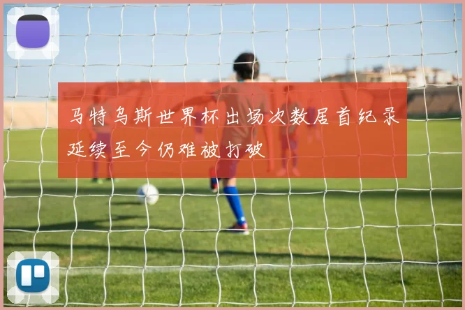 马特乌斯世界杯出场次数居首纪录延续至今仍难被打破