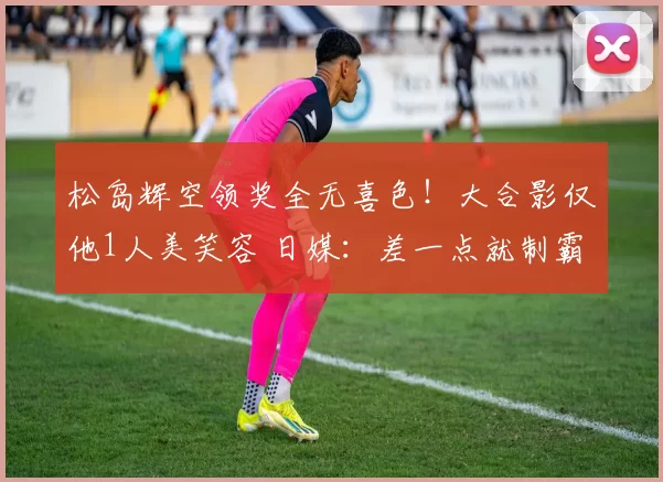 松岛辉空领奖全无喜色!大合影仅他1人美笑容 日媒:差一点就制霸