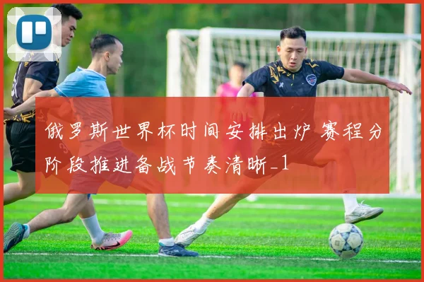 俄罗斯世界杯时间安排出炉 赛程分阶段推进备战节奏清晰_1