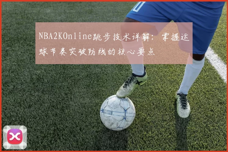 NBA2KOnline跳步技术详解：掌握运球节奏突破防线的核心要点