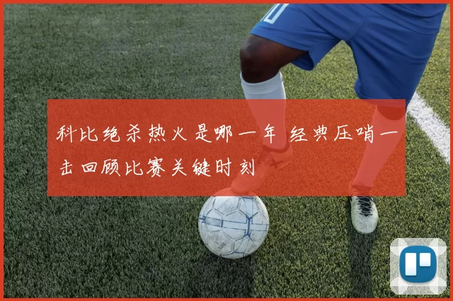 科比绝杀热火是哪一年 经典压哨一击回顾比赛关键时刻